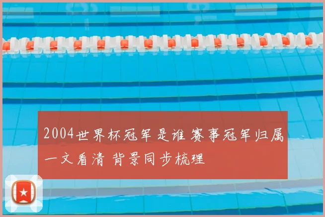 2004世界杯冠军是谁 赛事冠军归属一文看清 背景同步梳理