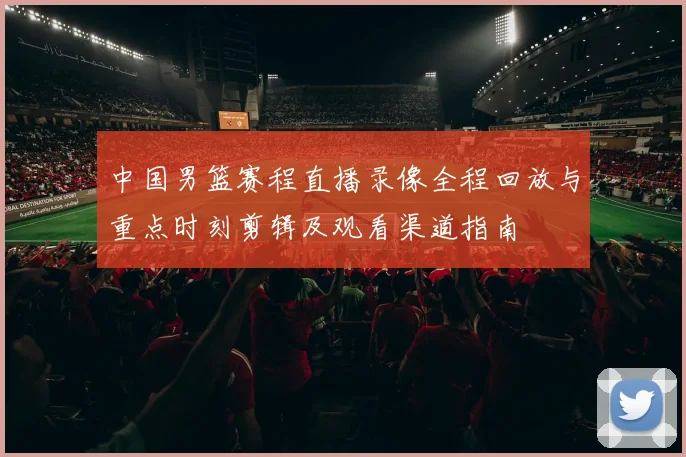 中国男篮赛程直播录像全程回放与重点时刻剪辑及观看渠道指南